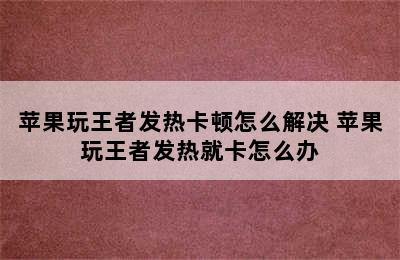 苹果玩王者发热卡顿怎么解决 苹果玩王者发热就卡怎么办